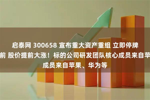 启泰网 300658 宣布重大资产重组 立即停牌！消息公布前 股价提前大涨！标的公司研发团队核心成员来自苹果、华为等