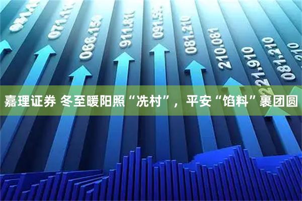 嘉理证券 冬至暖阳照“冼村”，平安“馅料”裹团圆