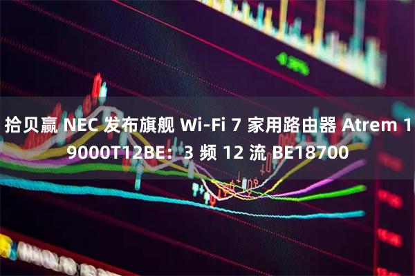 拾贝赢 NEC 发布旗舰 Wi-Fi 7 家用路由器 Atrem 19000T12BE：3 频 12 流 BE18700
