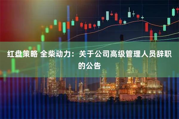 红盘策略 全柴动力：关于公司高级管理人员辞职的公告