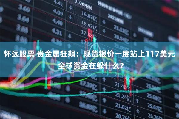怀远股票 贵金属狂飙：现货银价一度站上117美元 全球资金在躲什么？