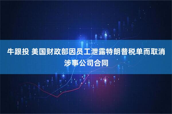 牛跟投 美国财政部因员工泄露特朗普税单而取消涉事公司合同