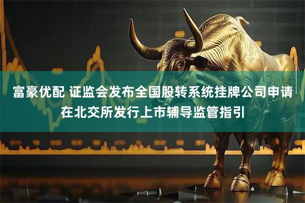富豪优配 证监会发布全国股转系统挂牌公司申请在北交所发行上市辅导监管指引