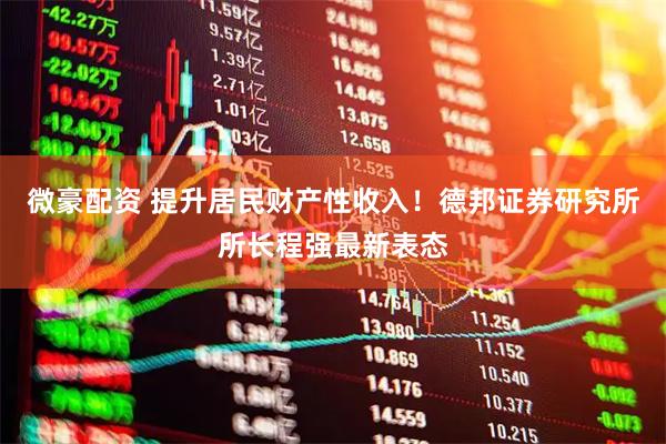 微豪配资 提升居民财产性收入！德邦证券研究所所长程强最新表态