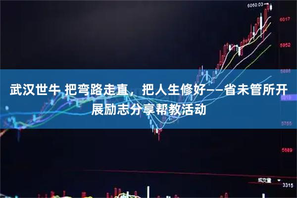 武汉世牛 把弯路走直，把人生修好——省未管所开展励志分享帮教活动