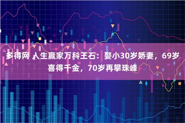 多得网 人生赢家万科王石：娶小30岁娇妻，69岁喜得千金，70岁再攀珠峰