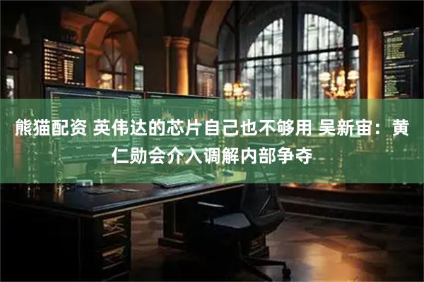 熊猫配资 英伟达的芯片自己也不够用 吴新宙:黄仁勋会介入调解内部争夺