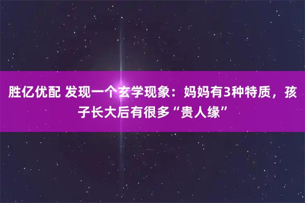 胜亿优配 发现一个玄学现象：妈妈有3种特质，孩子长大后有很多“贵人缘”