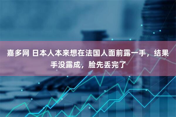 嘉多网 日本人本来想在法国人面前露一手，结果手没露成，脸先丢完了