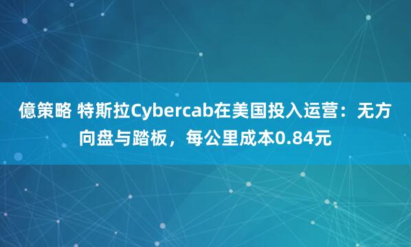 億策略 特斯拉Cybercab在美国投入运营：无方向盘与踏板，每公里成本0.84元